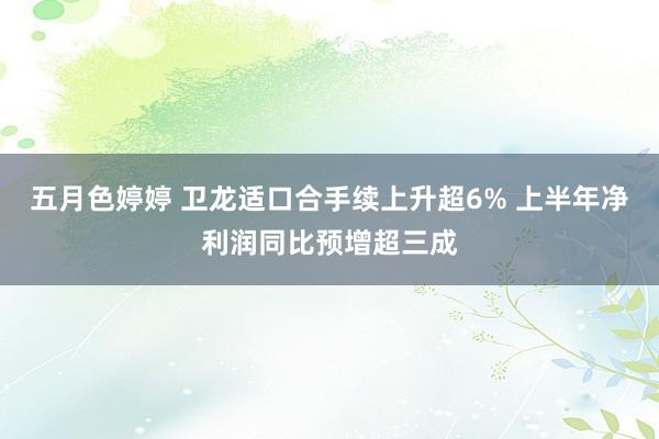 五月色婷婷 卫龙适口合手续上升超6% 上半年净利润同比预增超三成