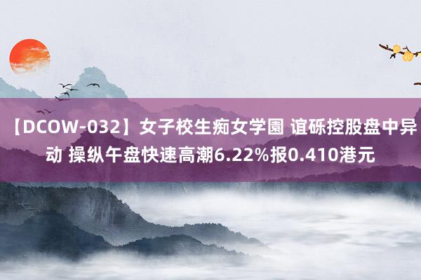 【DCOW-032】女子校生痴女学園 谊砾控股盘中异动 操纵午盘快速高潮6.22%报0.410港元