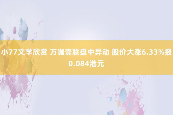 小77文学欣赏 万咖壹联盘中异动 股价大涨6.33%报0.084港元