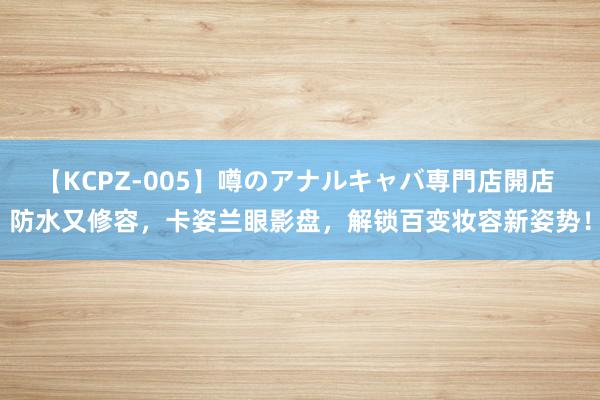 【KCPZ-005】噂のアナルキャバ専門店開店 防水又修容，卡姿兰眼影盘，解锁百变妆容新姿势！