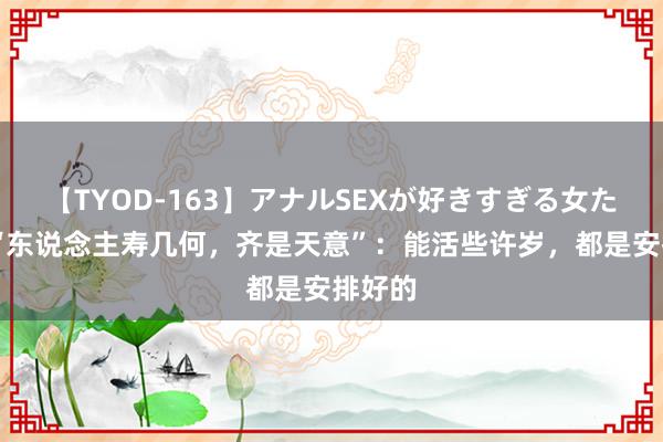 【TYOD-163】アナルSEXが好きすぎる女たち。 “东说念主寿几何，齐是天意”：能活些许岁，都是安排好的