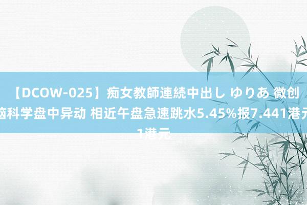 【DCOW-025】痴女教師連続中出し ゆりあ 微创脑科学盘中异动 相近午盘急速跳水5.45%报7.441港元