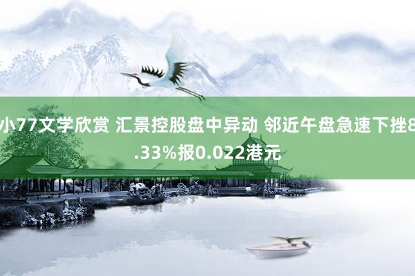 小77文学欣赏 汇景控股盘中异动 邻近午盘急速下挫8.33%报0.022港元