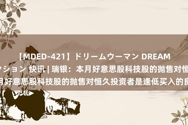 【MDED-421】ドリームウーマン DREAM WOMAN ぶっかけコレクション 快讯 | 瑞银：本月好意思股科技股的抛售对恒久投资者是逢低买入的良机