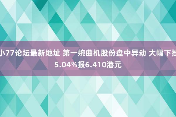 小77论坛最新地址 第一婉曲机股份盘中异动 大幅下挫5.04%报6.410港元