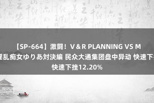 【SP-664】激闘！V＆R PLANNING VS MOODYZ 淫乱痴女ゆりあ対決編 民众大通集团盘中异动 快速下挫12.20%