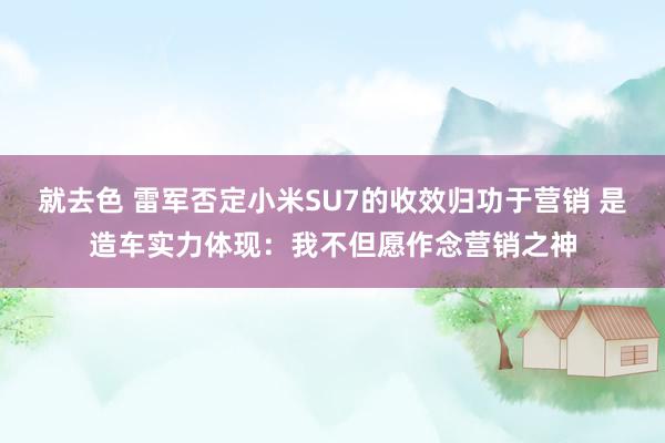 就去色 雷军否定小米SU7的收效归功于营销 是造车实力体现：我不但愿作念营销之神