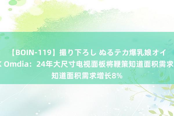 【BOIN-119】撮り下ろし ぬるテカ爆乳娘オイルFUCK Omdia：24年大尺寸电视面板将鞭策知道面积需求增长8%