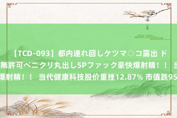 【TCD-093】都内連れ回しケツマ○コ露出 ド変態ニューハーフ野外で無許可ペニクリ丸出し5Pファック豪快爆射精！！ 当代健康科技股价重挫12.87% 市值跌955.08万港元