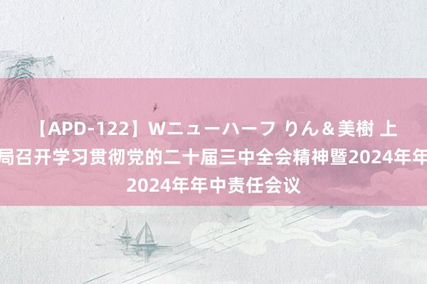 【APD-122】Wニューハーフ りん＆美樹 上海金融监管局召开学习贯彻党的二十届三中全会精神暨2024年年中责任会议