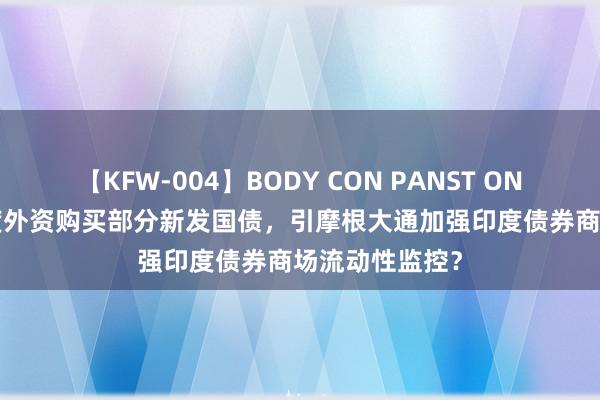 【KFW-004】BODY CON PANST ONANIE 印度适度外资购买部分新发国债，引摩根大通加强印度债券商场流动性监控？