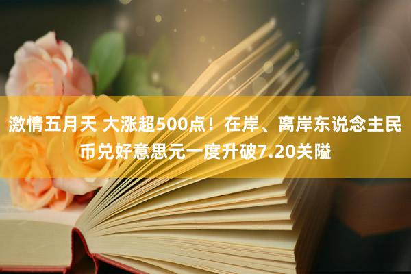 激情五月天 大涨超500点！在岸、离岸东说念主民币兑好意思元一度升破7.20关隘