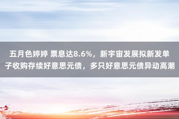 五月色婷婷 票息达8.6%，新宇宙发展拟新发单子收购存续好意思元债，多只好意思元债异动高潮