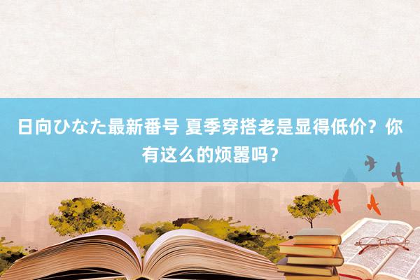 日向ひなた最新番号 夏季穿搭老是显得低价？你有这么的烦嚣吗？