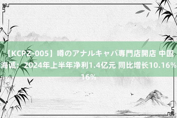 【KCPZ-005】噂のアナルキャバ専門店開店 中国海诚：2024年上半年净利1.4亿元 同比增长10.16%