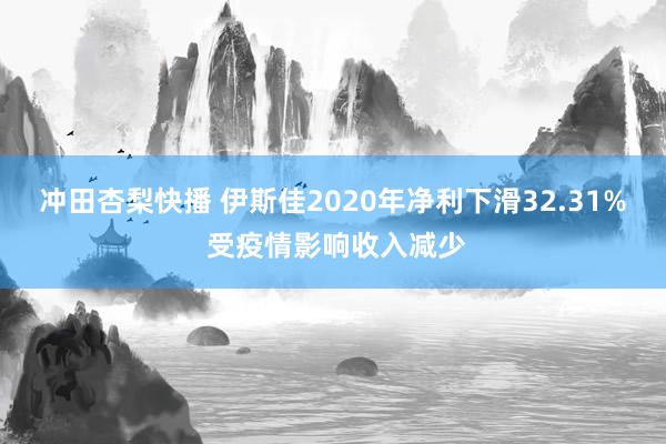 冲田杏梨快播 伊斯佳2020年净利下滑32.31% 受疫情影响收入减少