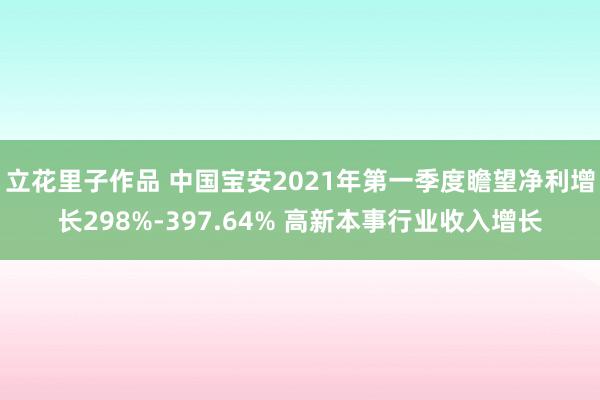 立花里子作品 中国宝安2021年第一季度瞻望净利增长298%-397.64% 高新本事行业收入增长