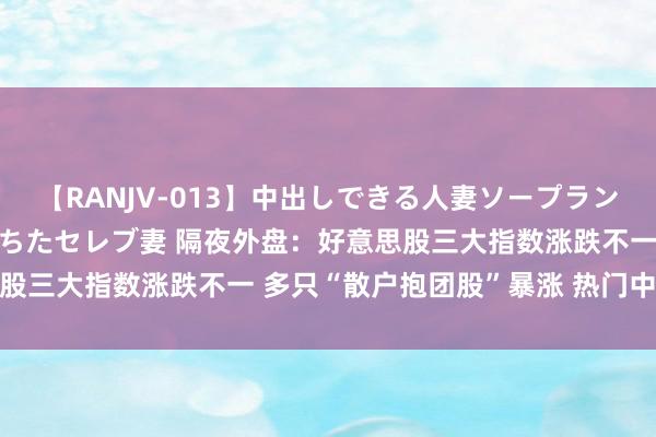 【RANJV-013】中出しできる人妻ソープランドDX 8時間 16人の堕ちたセレブ妻 隔夜外盘：好意思股三大指数涨跌不一 多只“散户抱团股”暴涨 热门中概股普涨