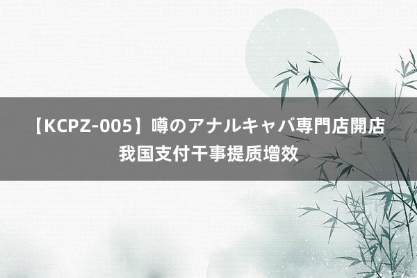 【KCPZ-005】噂のアナルキャバ専門店開店 我国支付干事提质增效