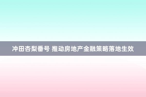 冲田杏梨番号 推动房地产金融策略落地生效