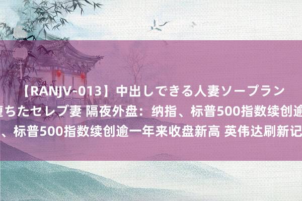 【RANJV-013】中出しできる人妻ソープランドDX 8時間 16人の堕ちたセレブ妻 隔夜外盘：纳指、标普500指数续创逾一年来收盘新高 英伟达刷新记录高位