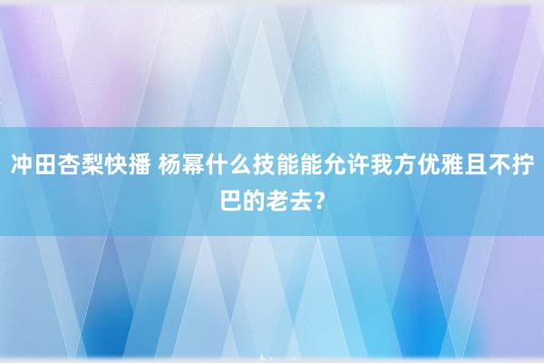 冲田杏梨快播 杨幂什么技能能允许我方优雅且不拧巴的老去？