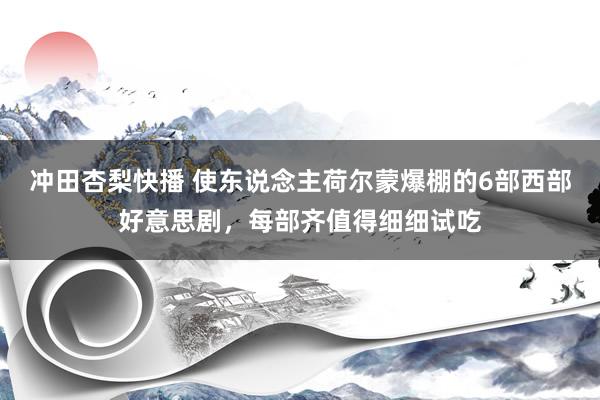 冲田杏梨快播 使东说念主荷尔蒙爆棚的6部西部好意思剧，每部齐值得细细试吃