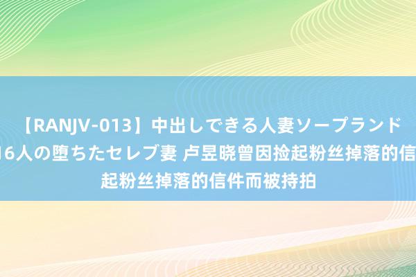 【RANJV-013】中出しできる人妻ソープランドDX 8時間 16人の堕ちたセレブ妻 卢昱晓曾因捡起粉丝掉落的信件而被持拍