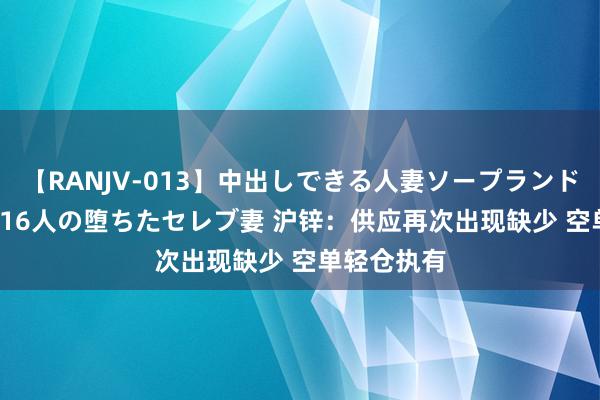 【RANJV-013】中出しできる人妻ソープランドDX 8時間 16人の堕ちたセレブ妻 沪锌：供应再次出现缺少 空单轻仓执有