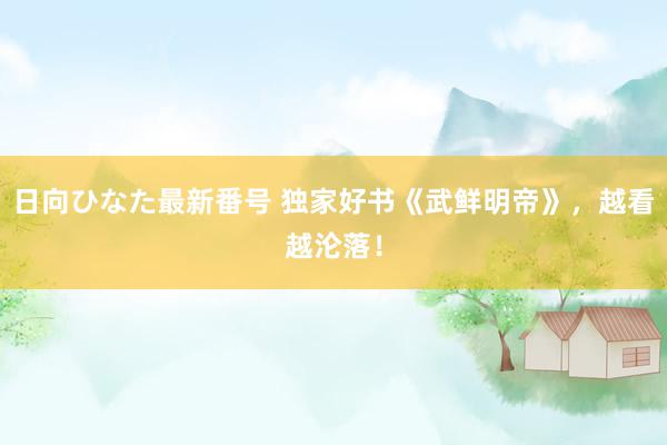 日向ひなた最新番号 独家好书《武鲜明帝》，越看越沦落！