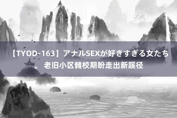 【TYOD-163】アナルSEXが好きすぎる女たち。 老旧小区雠校期盼走出新蹊径