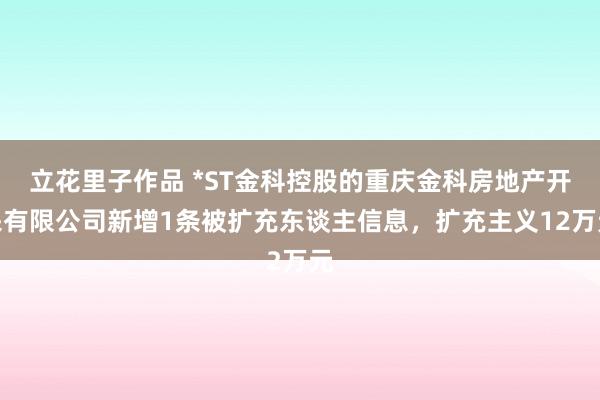 立花里子作品 *ST金科控股的重庆金科房地产开采有限公司新增1条被扩充东谈主信息，扩充主义12万元