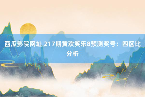 西瓜影院网址 217期黄欢笑乐8预测奖号：四区比分析