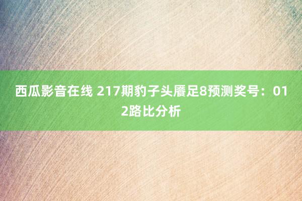 西瓜影音在线 217期豹子头餍足8预测奖号：012路比分析