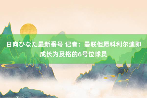 日向ひなた最新番号 记者：曼联但愿科利尔速即成长为及格的6号位球员