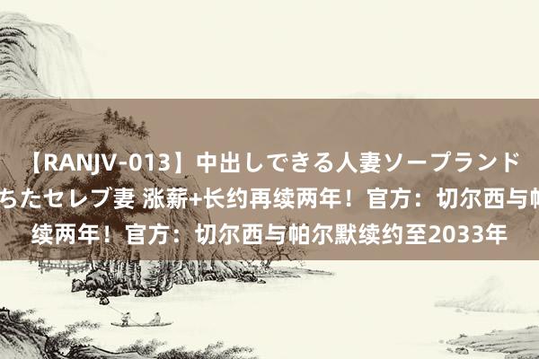 【RANJV-013】中出しできる人妻ソープランドDX 8時間 16人の堕ちたセレブ妻 涨薪+长约再续两年！官方：切尔西与帕尔默续约至2033年