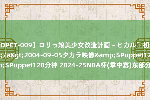 【DPET-009】ロリっ娘美少女改造計画～ヒカル・初淫欲体験告白～</a>2004-09-05タカラ映像&$Puppet120分钟 2024-25NBA杯(季中赛)东部分组细目一览!