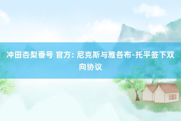 冲田杏梨番号 官方: 尼克斯与雅各布-托平签下双向协议