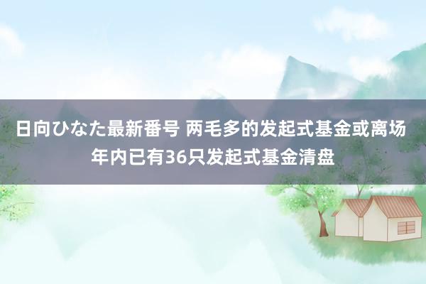 日向ひなた最新番号 两毛多的发起式基金或离场 年内已有36只发起式基金清盘