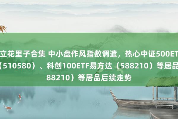 立花里子合集 中小盘作风指数调遣，热心中证500ETF易方达（510580）、科创100ETF易方达（588210）等居品后续走势