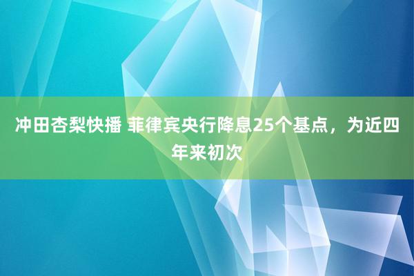 冲田杏梨快播 菲律宾央行降息25个基点，为近四年来初次