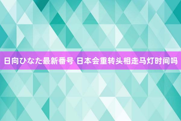 日向ひなた最新番号 日本会重转头相走马灯时间吗