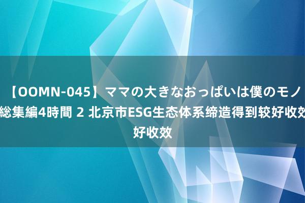 【OOMN-045】ママの大きなおっぱいは僕のモノ 総集編4時間 2 北京市ESG生态体系缔造得到较好收效