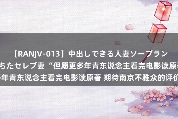 【RANJV-013】中出しできる人妻ソープランドDX 8時間 16人の堕ちたセレブ妻 “但愿更多年青东说念主看完电影读原著 期待南京不雅众的评价”