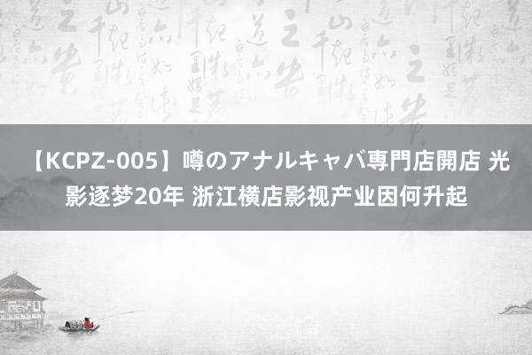 【KCPZ-005】噂のアナルキャバ専門店開店 光影逐梦20年 浙江横店影视产业因何升起