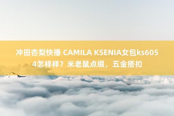 冲田杏梨快播 CAMILA KSENIA女包ks6054怎样样？米老鼠点缀，五金搭扣