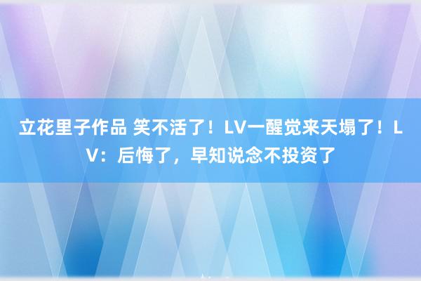 立花里子作品 笑不活了！LV一醒觉来天塌了！LV：后悔了，早知说念不投资了