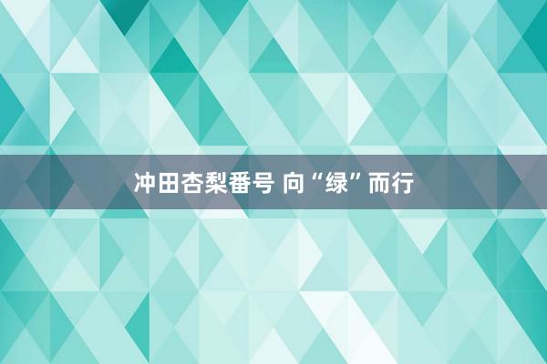 冲田杏梨番号 向“绿”而行