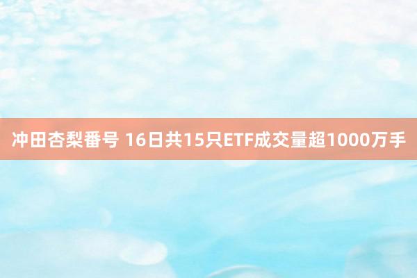 冲田杏梨番号 16日共15只ETF成交量超1000万手