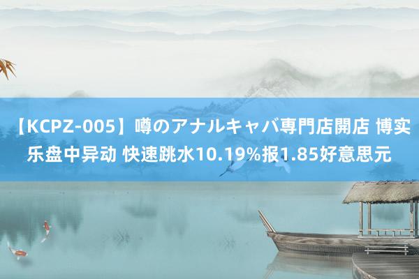 【KCPZ-005】噂のアナルキャバ専門店開店 博实乐盘中异动 快速跳水10.19%报1.85好意思元